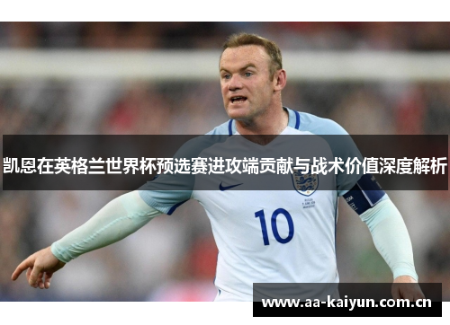 凯恩在英格兰世界杯预选赛进攻端贡献与战术价值深度解析 凯恩在英格兰世界杯预选赛进攻端贡献与战术价值深度解析