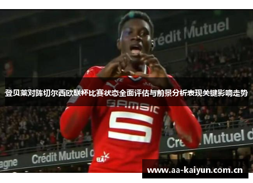 登贝莱对阵切尔西欧联杯比赛状态全面评估与前景分析表现关键影响走势 登贝莱对阵切尔西欧联杯比赛状态全面评估与前景分析表现关键影响走势